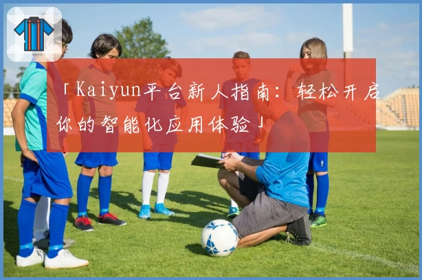 「Kaiyun平台新人指南：轻松开启你的智能化应用体验」