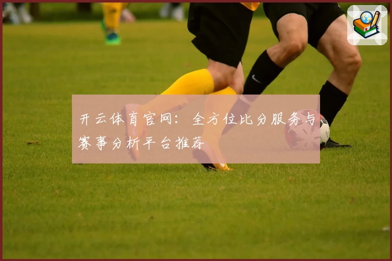 开云体育官网:全方位比分服务与赛事分析平台推荐