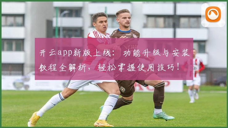 开云app新版上线：功能升级与安装教程全解析，轻松掌握使用技巧！