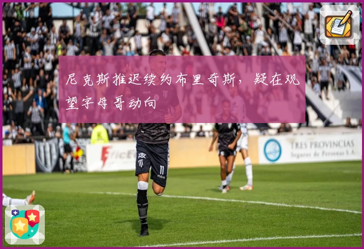 尼克斯推迟续约布里奇斯，疑在观望字母哥动向