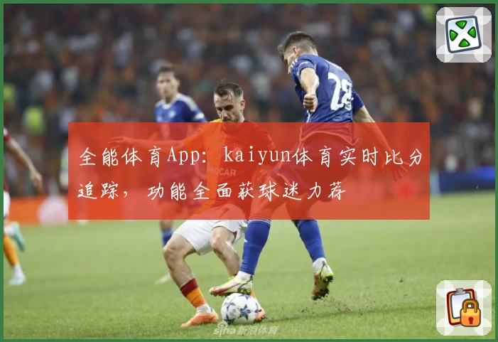 全能体育App：kaiyun体育实时比分追踪，功能全面获球迷力荐