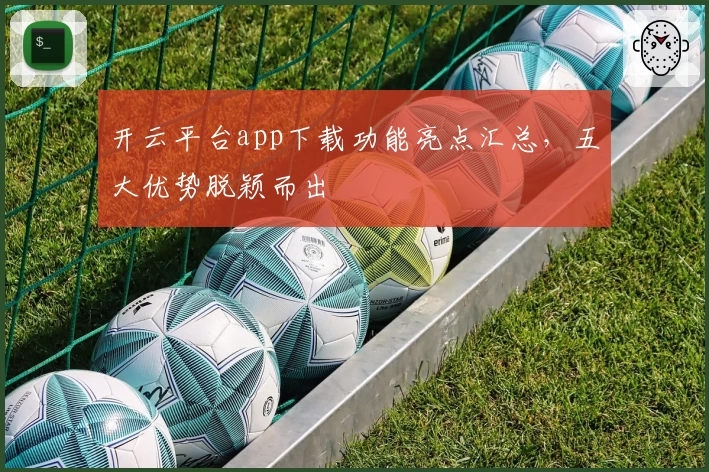 开云平台app下载功能亮点汇总，五大优势脱颖而出