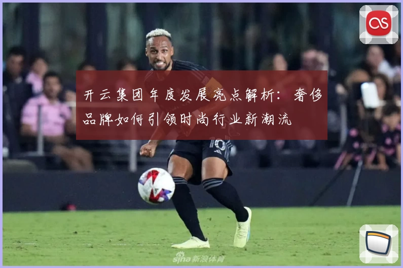 开云集团年度发展亮点解析：奢侈品牌如何引领时尚行业新潮流