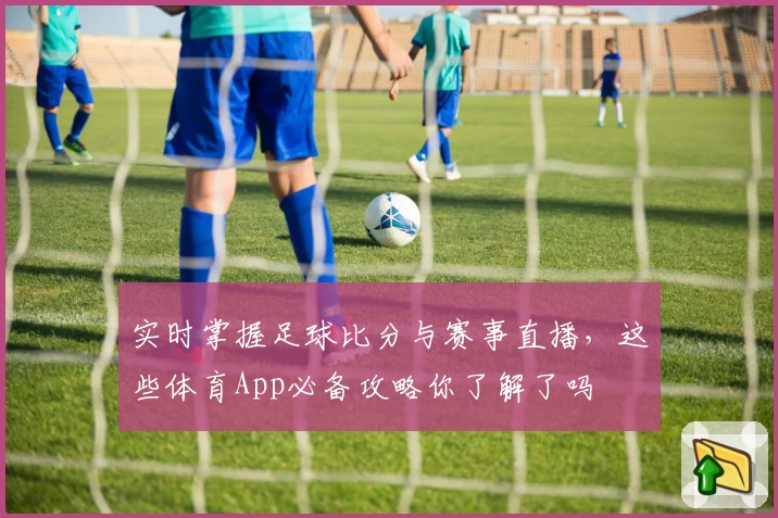 实时掌握足球比分与赛事直播，这些体育App必备攻略你了解了吗