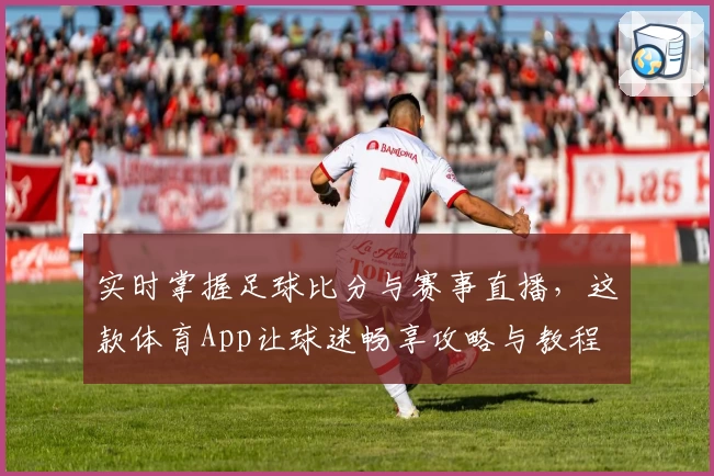 实时掌握足球比分与赛事直播，这款体育App让球迷畅享攻略与教程