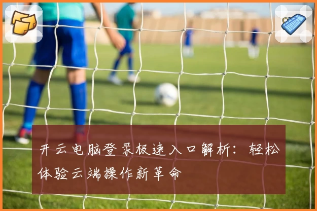 开云电脑登录极速入口解析：轻松体验云端操作新革命