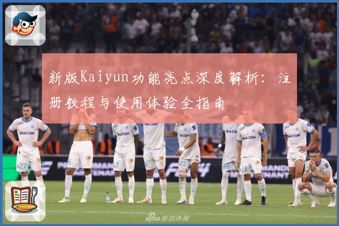 新版Kaiyun功能亮点深度解析：注册教程与使用体验全指南