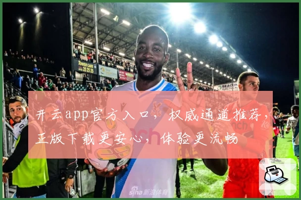 开云app官方入口,权威通道推荐,正版下载更安心,体验更流畅