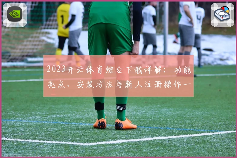 2023开云体育综合下载详解：功能亮点、安装方法与新人注册操作一步到位