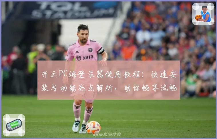 开云PC端登录器使用教程：快速安装与功能亮点解析，助你畅享流畅登录体验