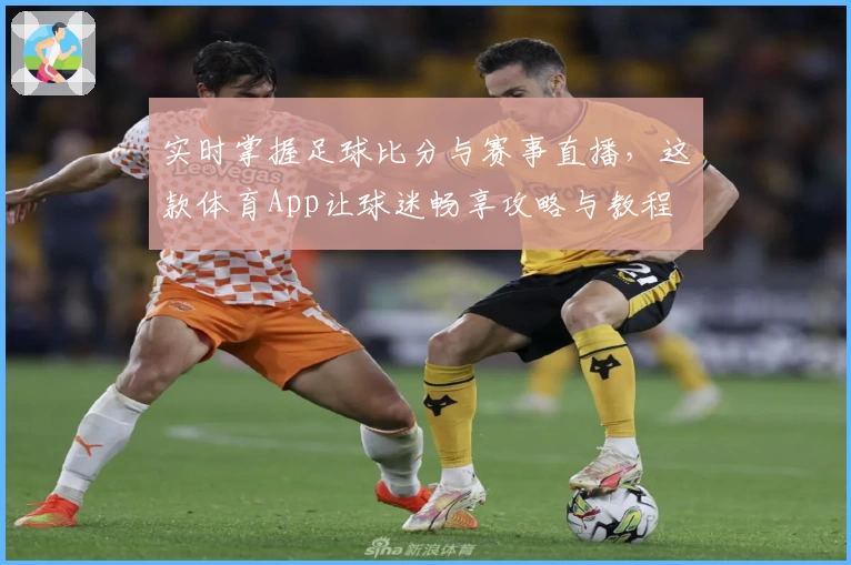 实时掌握足球比分与赛事直播，这款体育App让球迷畅享攻略与教程