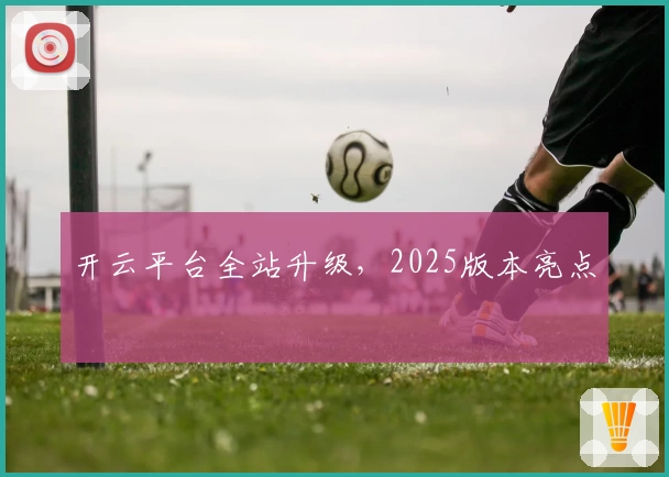 开云平台全站升级，2025版本亮点