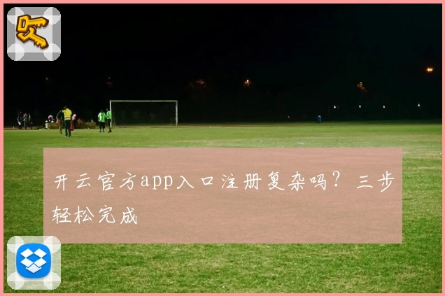 开云官方app入口注册复杂吗？三步轻松完成