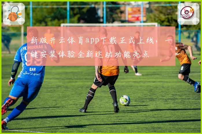 新版开云体育app下载正式上线，一键安装体验全新运动功能亮点