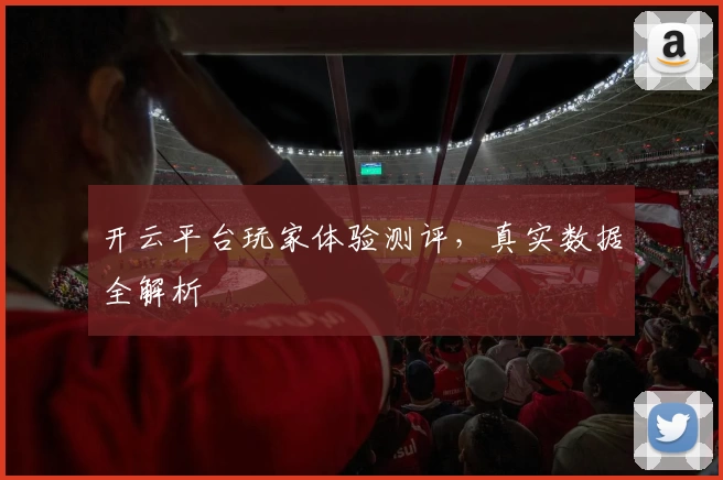 开云平台玩家体验测评，真实数据全解析