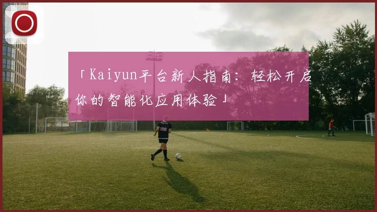 「Kaiyun平台新人指南：轻松开启你的智能化应用体验」