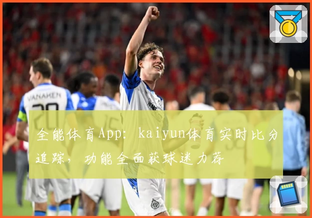全能体育App：kaiyun体育实时比分追踪，功能全面获球迷力荐