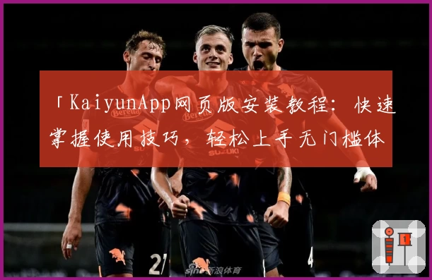 「KaiyunApp网页版安装教程：快速掌握使用技巧，轻松上手无门槛体验」