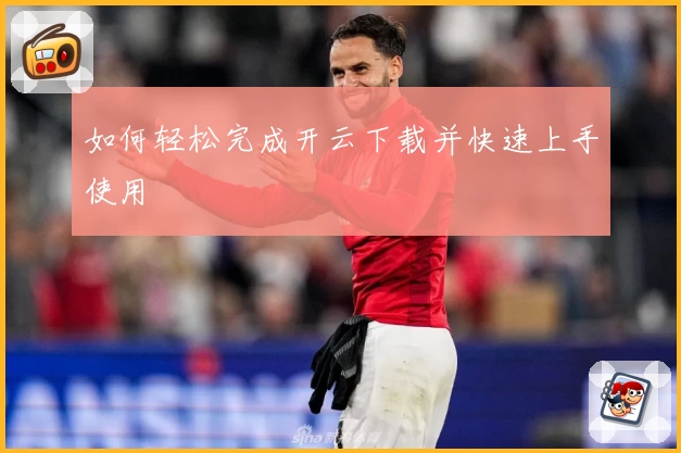 如何轻松完成开云下载并快速上手使用