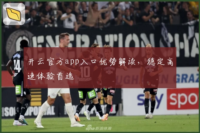 开云官方app入口优势解读，稳定高速体验首选