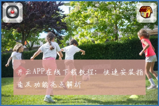 开云APP在线下载教程：快速安装指南及功能亮点解析